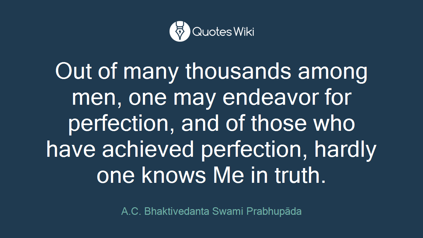 Out of many thousands among men, one may endeavor for perfection, and of those who have achieved perfection, hardly one knows Me in truth.
