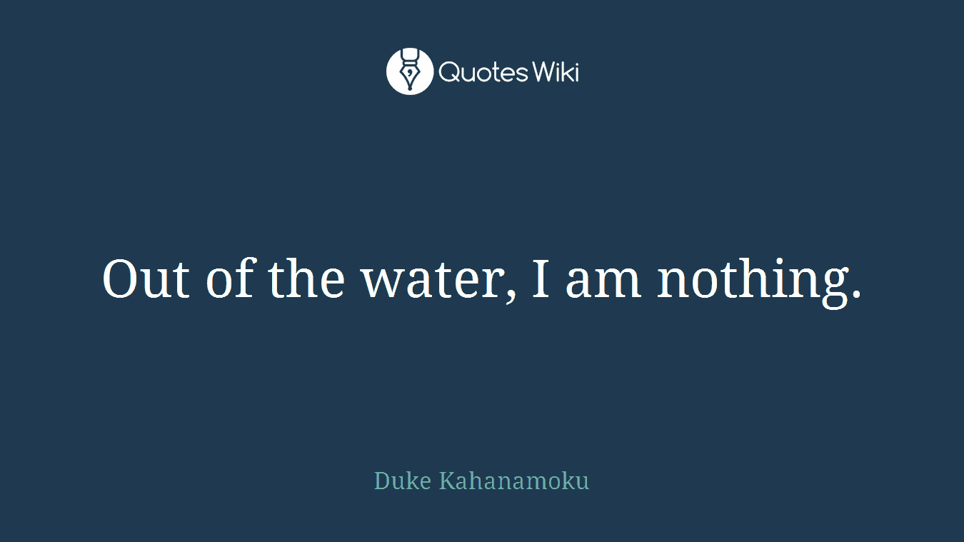 Out of the water, I am nothing.
