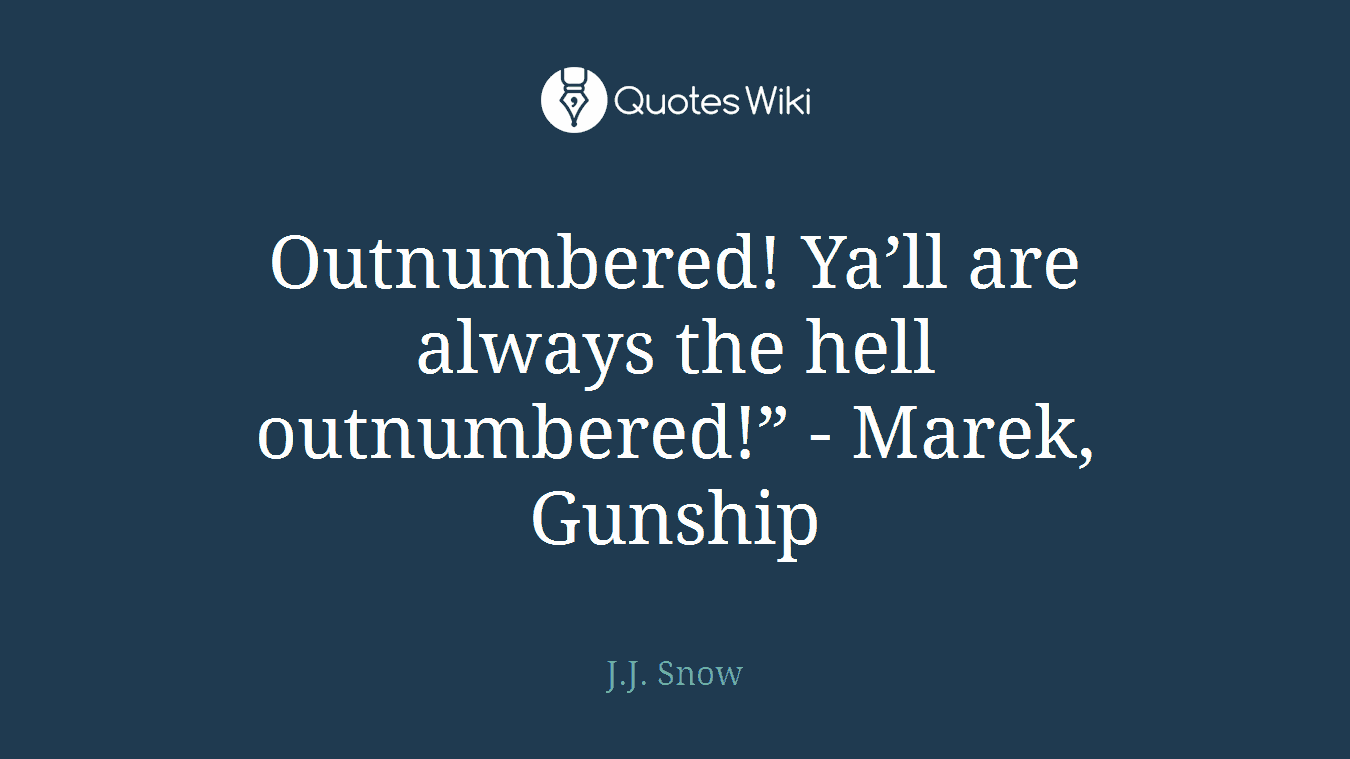 Outnumbered! Ya’ll are always the hell outnumbered!” - Marek, Gunship