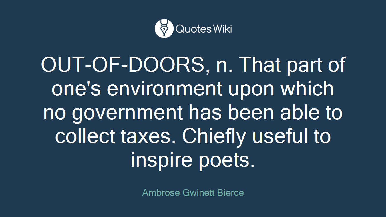 OUT-OF-DOORS, n. That part of one's environment upon which no government has been able to collect taxes. Chiefly useful to inspire poets.