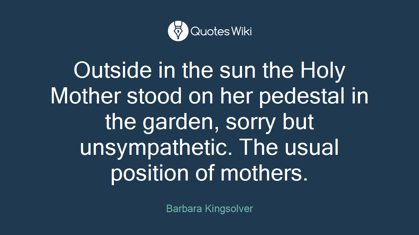 Outside in the sun the Holy Mother stood on her pedestal in the garden, sorry but unsympathetic. The usual position of mothers.