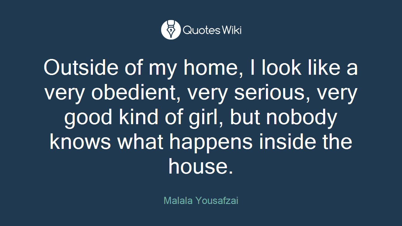 Outside of my home, I look like a very obedient, very serious, very good kind of girl, but nobody knows what happens inside the house.