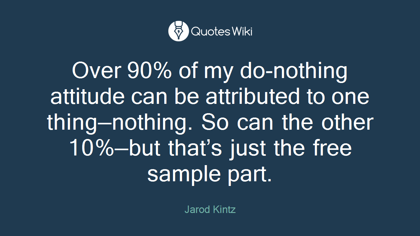 Over 90% of my do-nothing attitude can be attributed to one thing—nothing. So can the other 10%—but that’s just the free sample part.