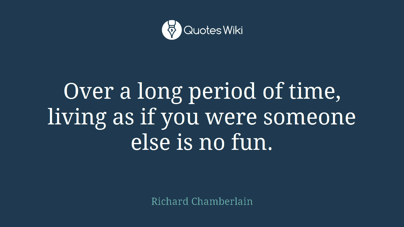 Over a long period of time, living as if you were someone else is no fun.