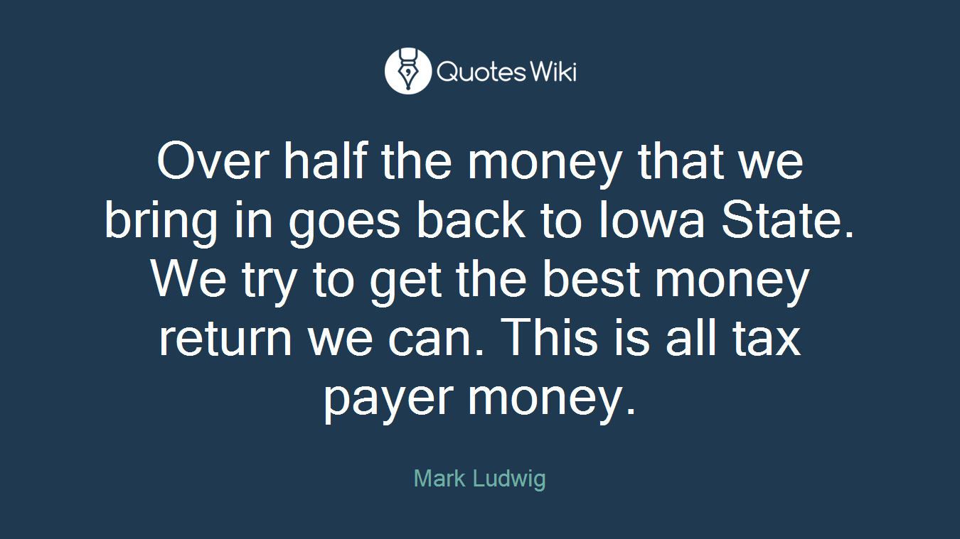 Over half the money that we bring in goes back to Iowa State. We try to get the best money return we can. This is all tax payer money.