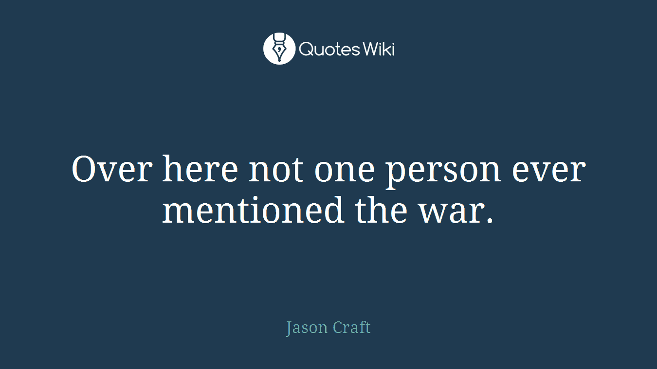 Over here not one person ever mentioned the war.