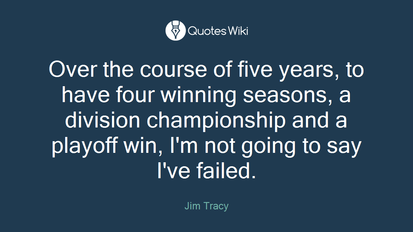 Over the course of five years, to have four winning seasons, a division championship and a playoff win, I'm not going to say I've failed.