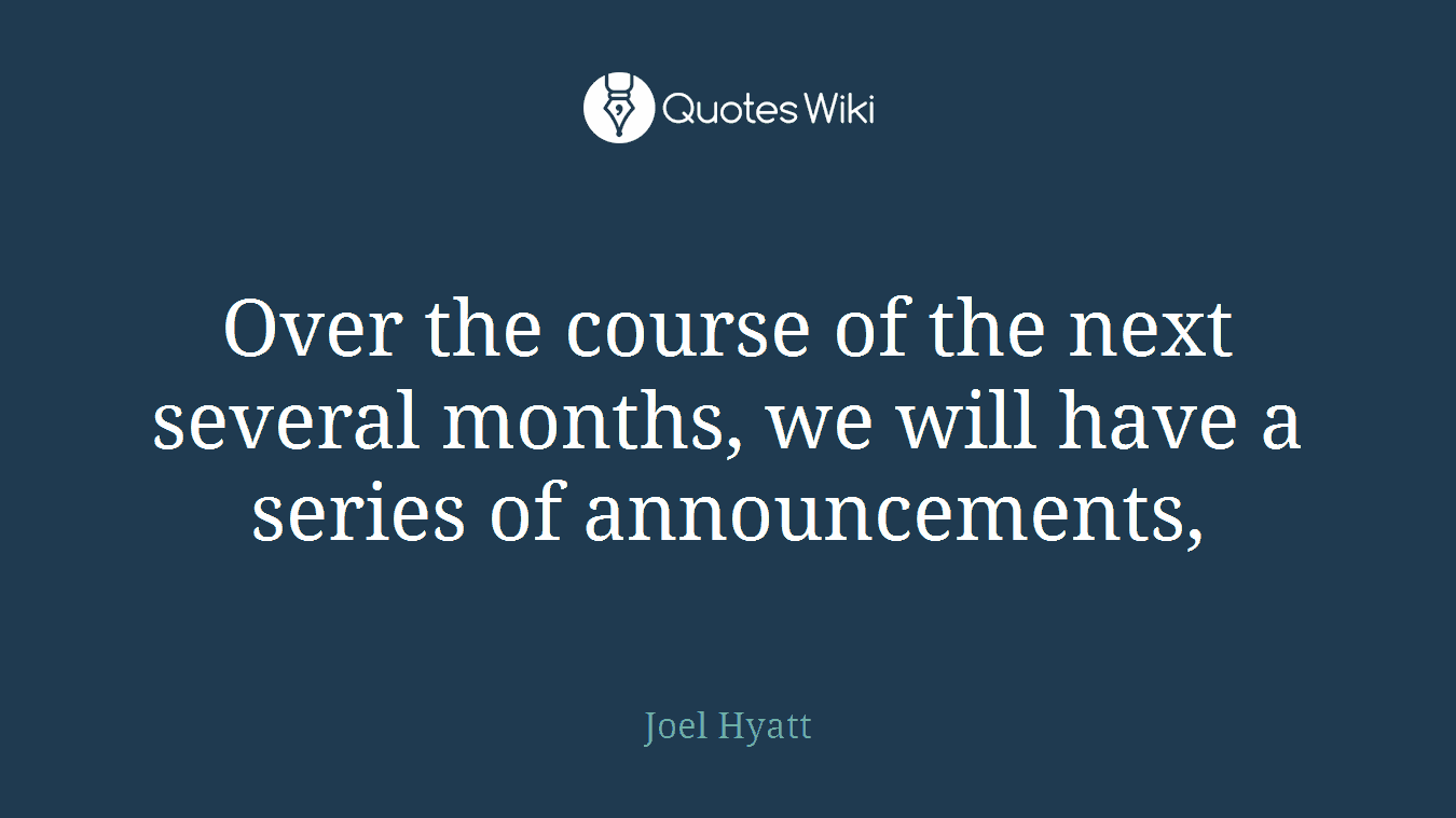 Over the course of the next several months, we will have a series of announcements,