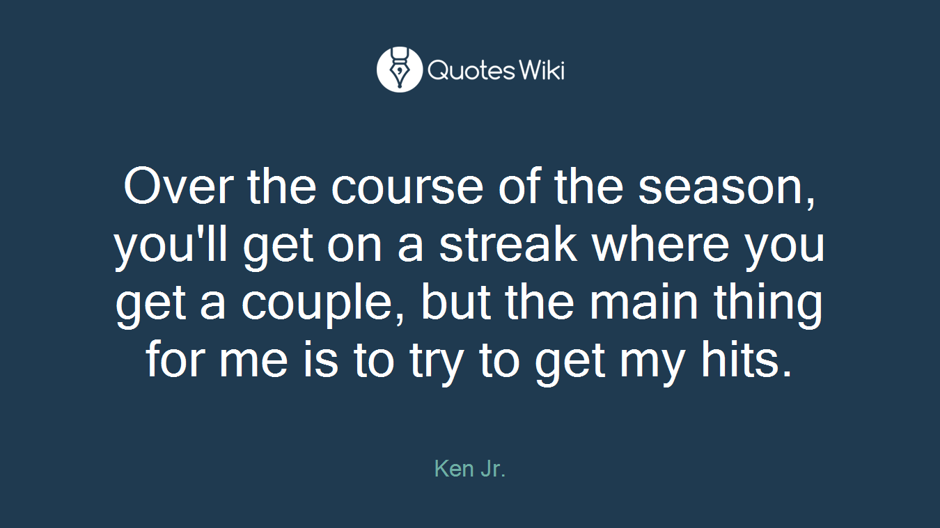 Over the course of the season, you'll get on a streak where you get a couple, but the main thing for me is to try to get my hits.