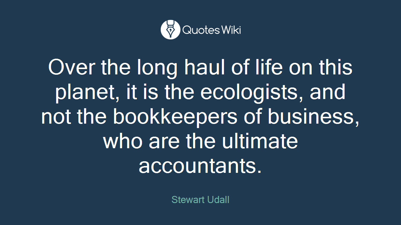 Over the long haul of life on this planet, it is the ecologists, and not the bookkeepers of business, who are the ultimate accountants.