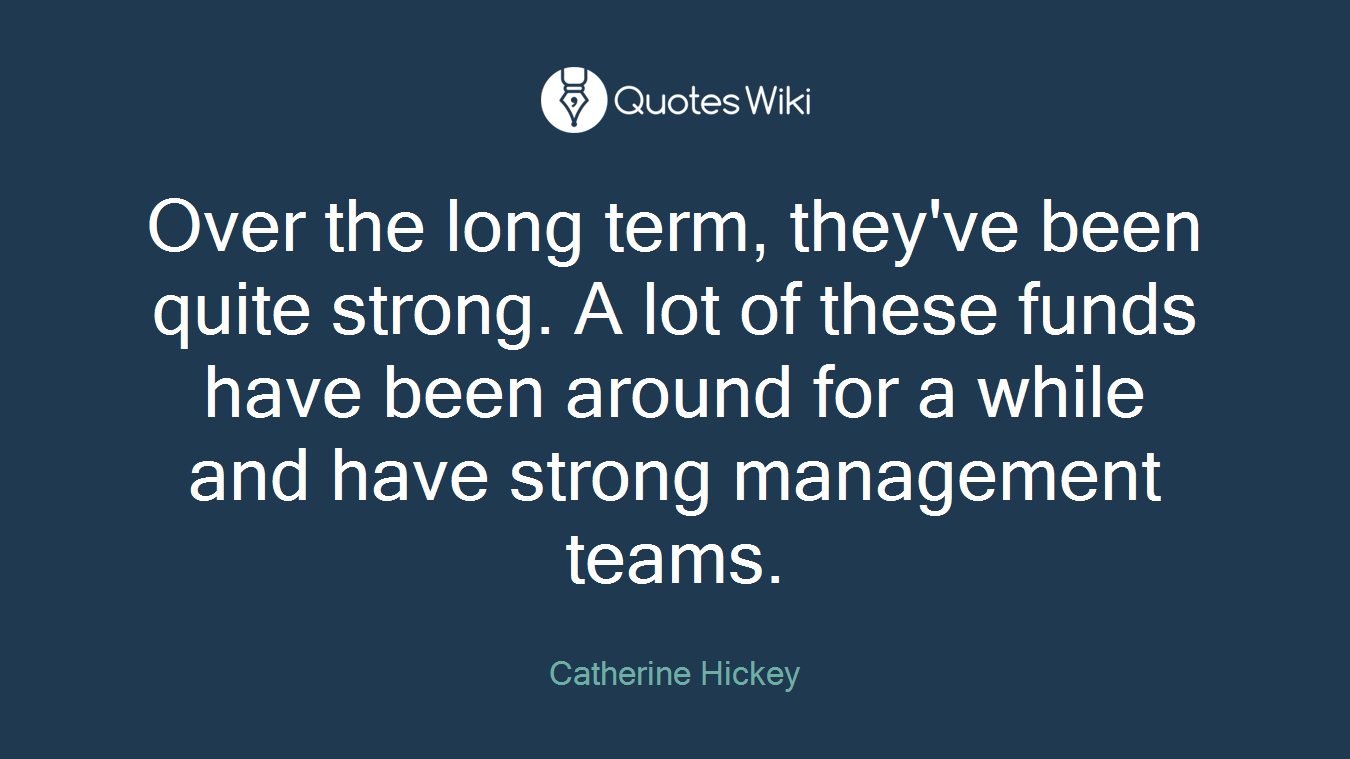 Over the long term, they've been quite strong. A lot of these funds have been around for a while and have strong management teams.