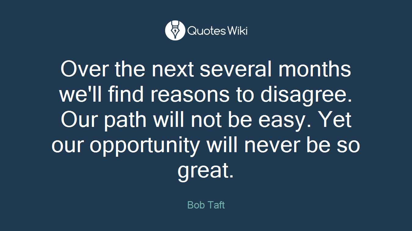Over the next several months we'll find reasons to disagree. Our path will not be easy. Yet our opportunity will never be so great.