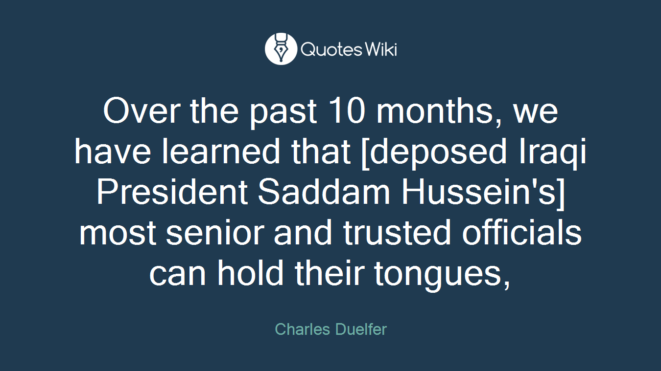 Over the past 10 months, we have learned that [deposed Iraqi President Saddam Hussein's] most senior and trusted officials can hold their tongues,