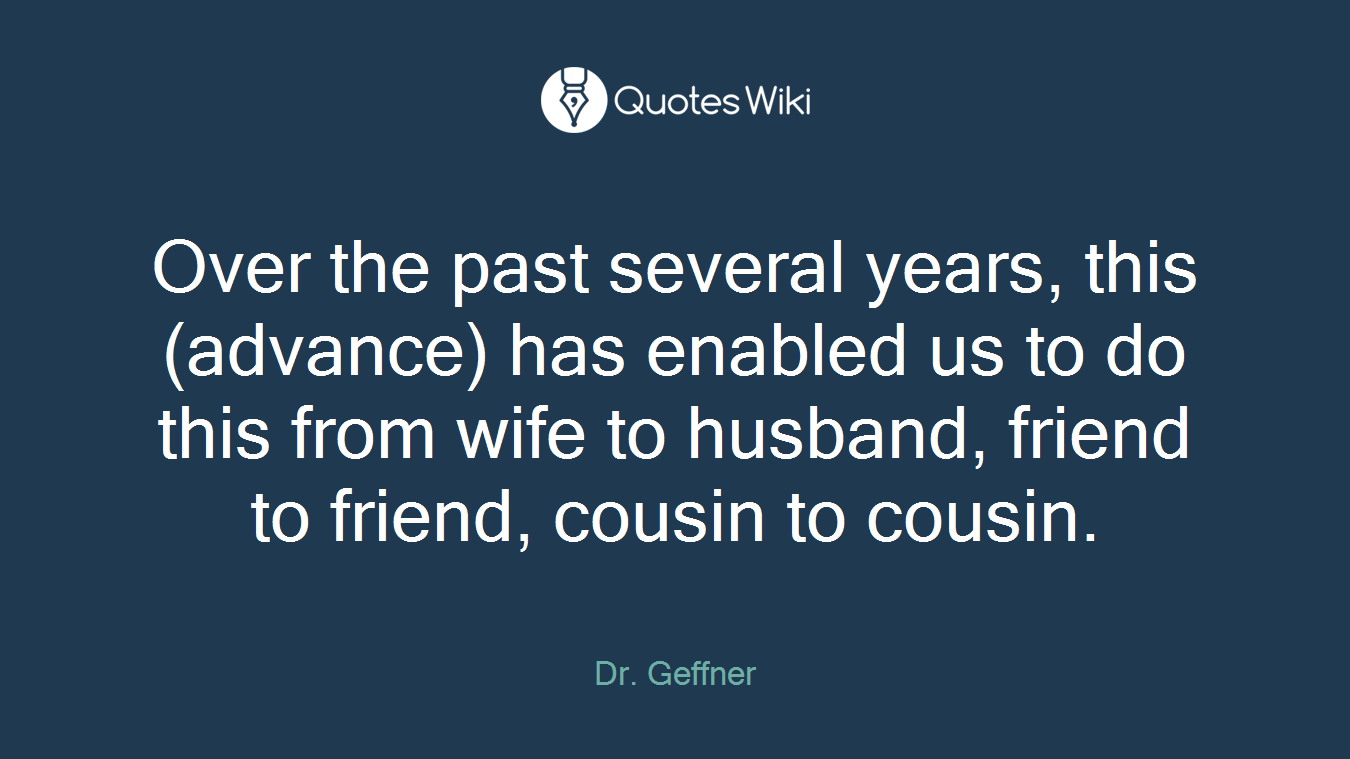 Over the past several years, this (advance) has enabled us to do this from wife to husband, friend to friend, cousin to cousin.
