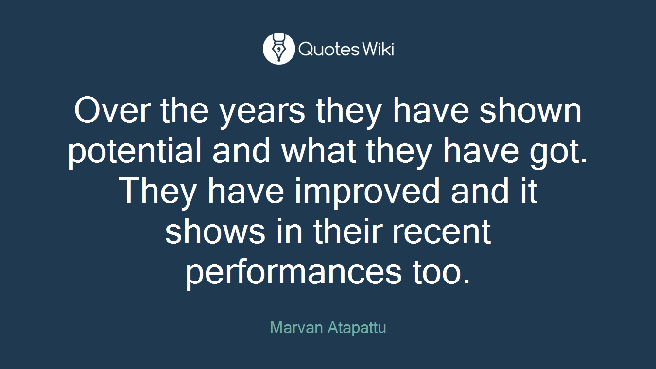 Over the years they have shown potential and what they have got. They have improved and it shows in their recent performances too.