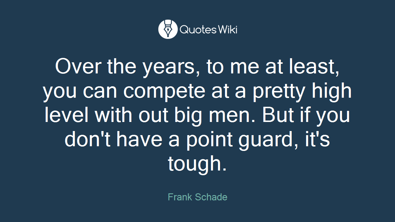 Over the years, to me at least, you can compete at a pretty high level with out big men. But if you don't have a point guard, it's tough.