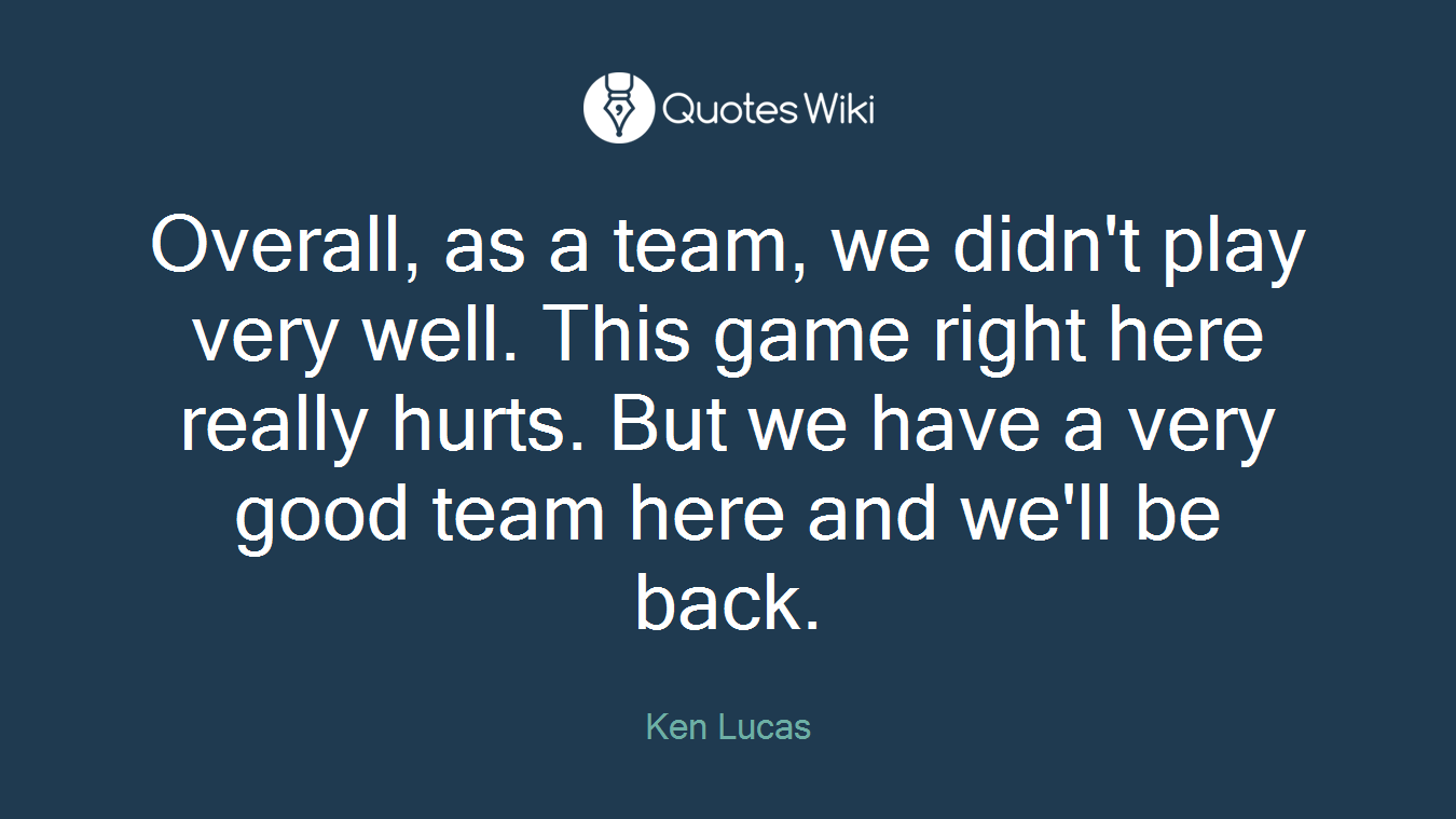 Overall, as a team, we didn't play very well. This game right here really hurts. But we have a very good team here and we'll be back.