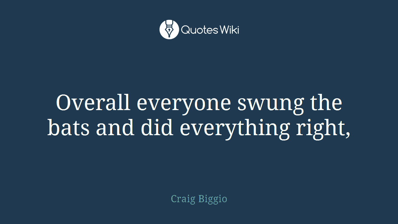 Overall everyone swung the bats and did everything right,