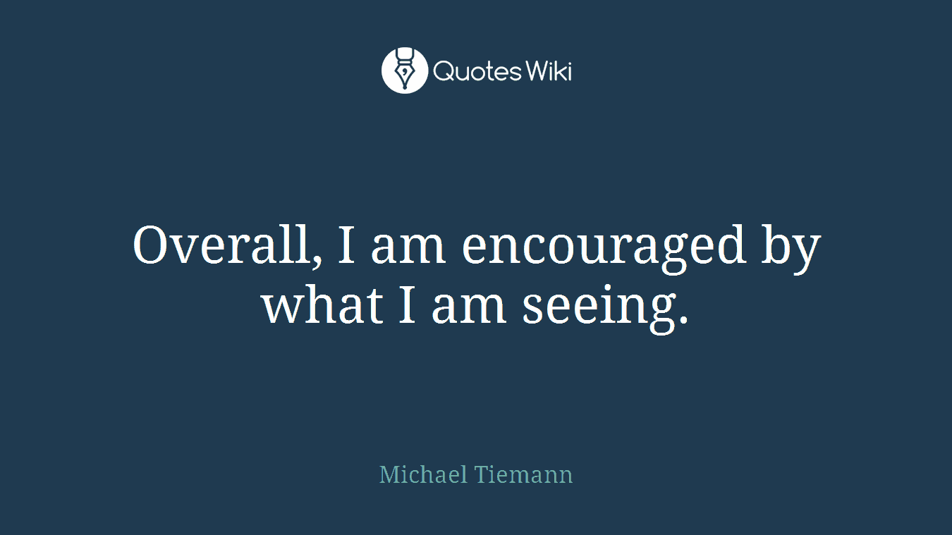 Overall, I am encouraged by what I am seeing.