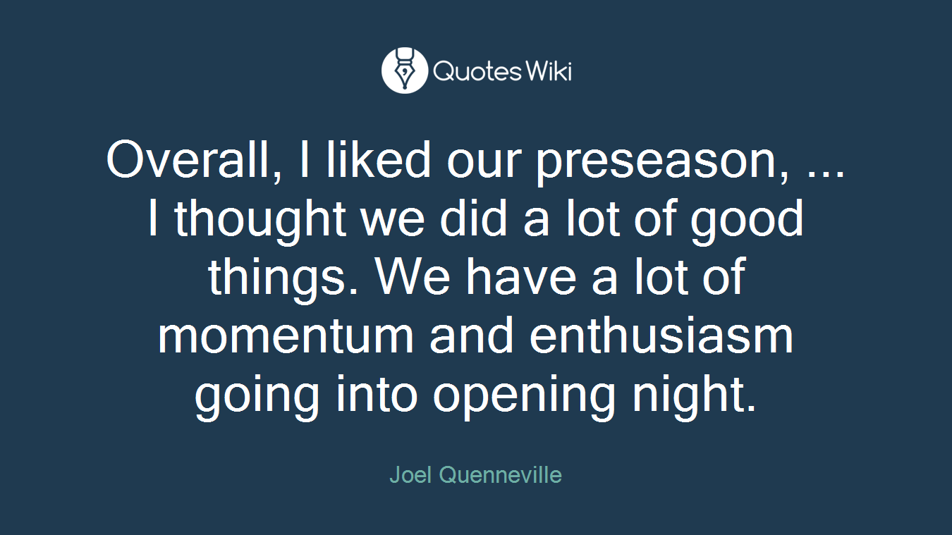 Overall, I liked our preseason, ... I thought we did a lot of good things. We have a lot of momentum and enthusiasm going into opening night.