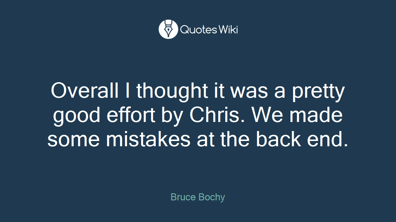 Overall I thought it was a pretty good effort by Chris. We made some mistakes at the back end.