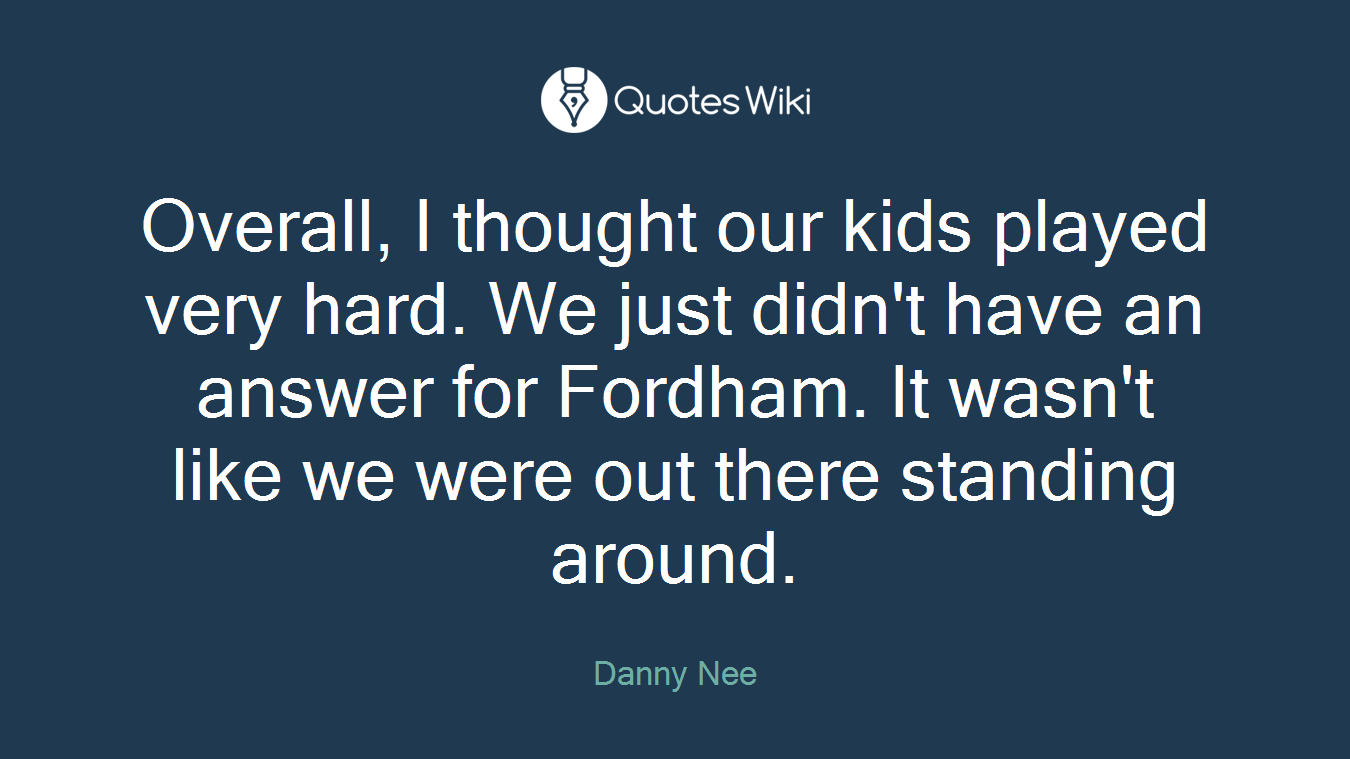 Overall, I thought our kids played very hard. We just didn't have an answer for Fordham. It wasn't like we were out there standing around.