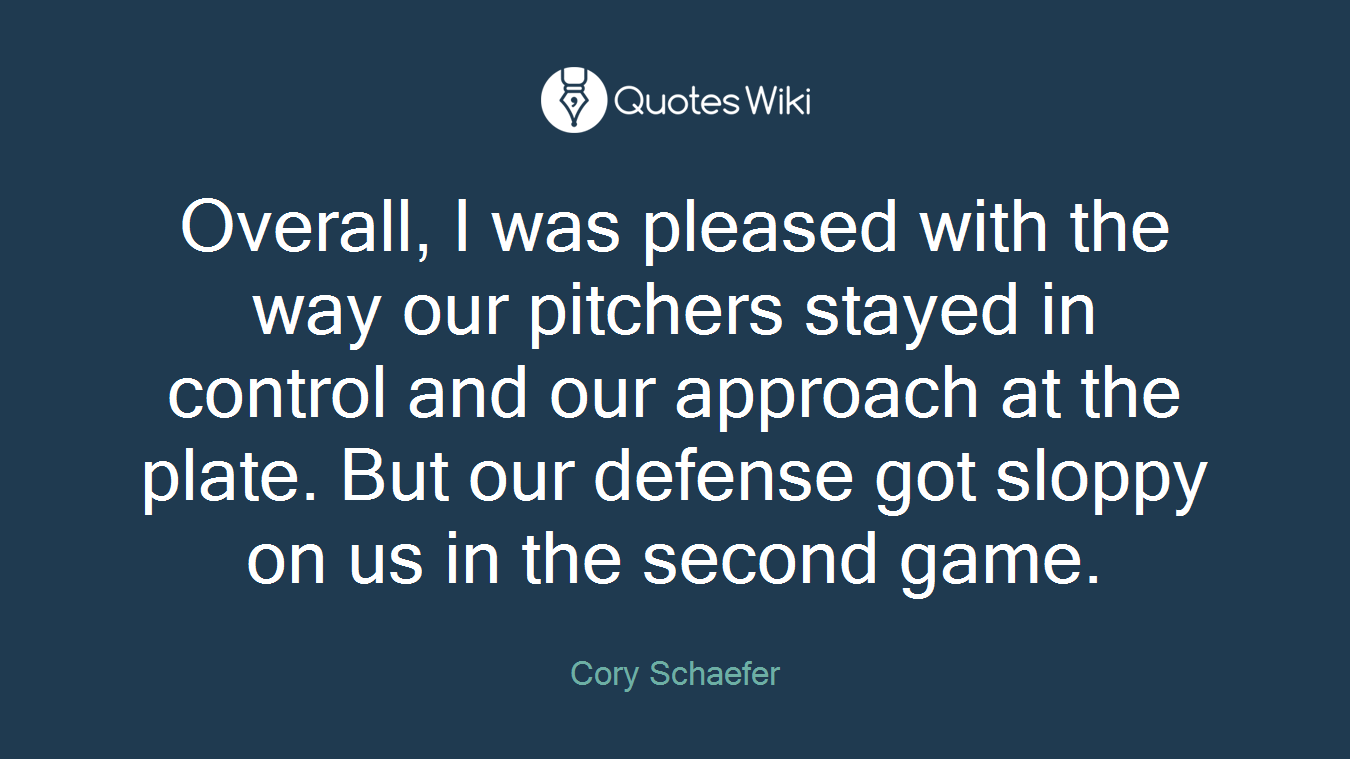 Overall, I was pleased with the way our pitchers stayed in control and our approach at the plate. But our defense got sloppy on us in the second game.