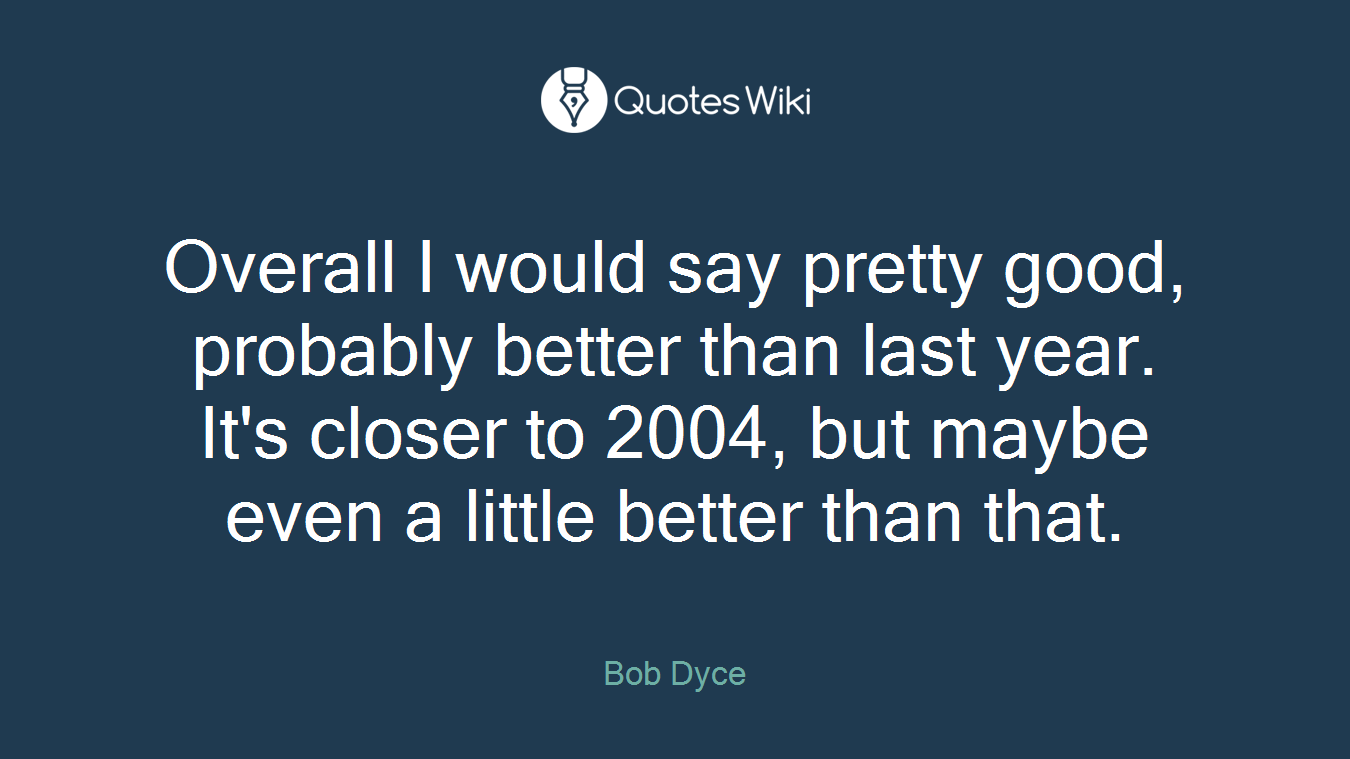 Overall I would say pretty good, probably better than last year. It's closer to 2004, but maybe even a little better than that.