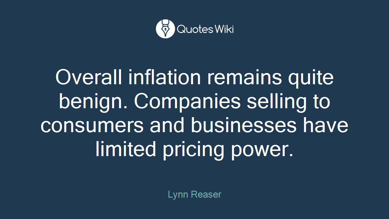 Overall inflation remains quite benign. Companies selling to consumers and businesses have limited pricing power.