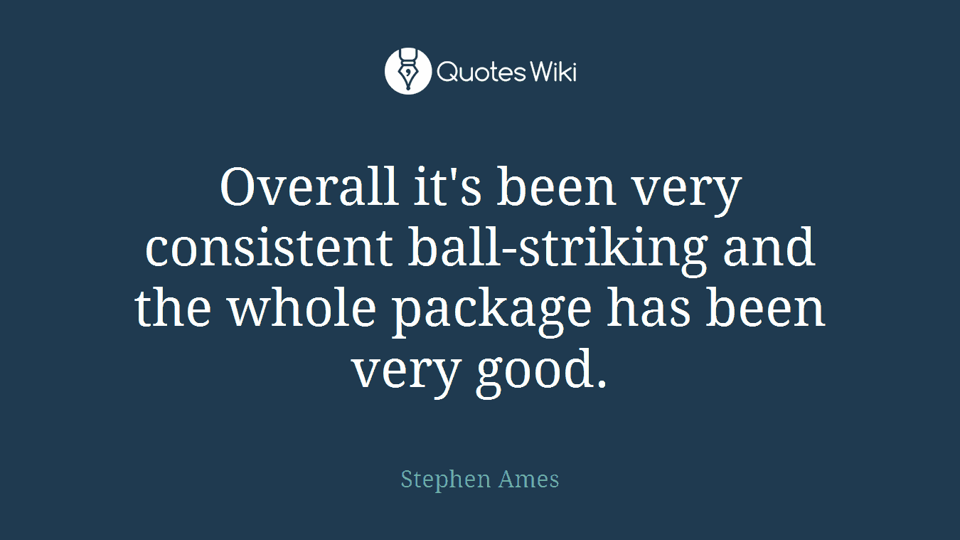 Overall it's been very consistent ball-striking and the whole package has been very good.
