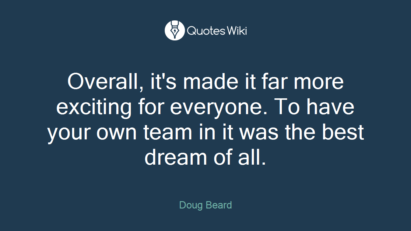 Overall, it's made it far more exciting for everyone. To have your own team in it was the best dream of all.