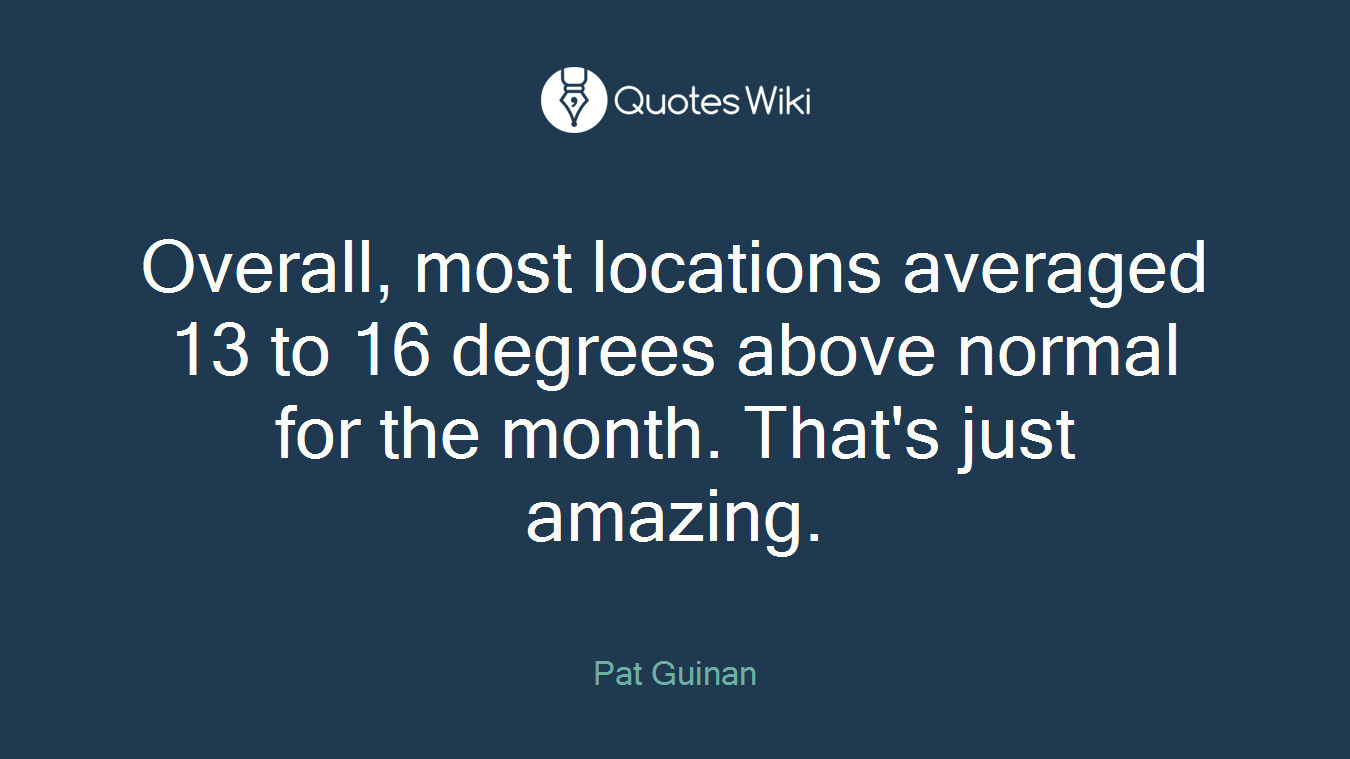 Overall, most locations averaged 13 to 16 degrees above normal for the month. That's just amazing.