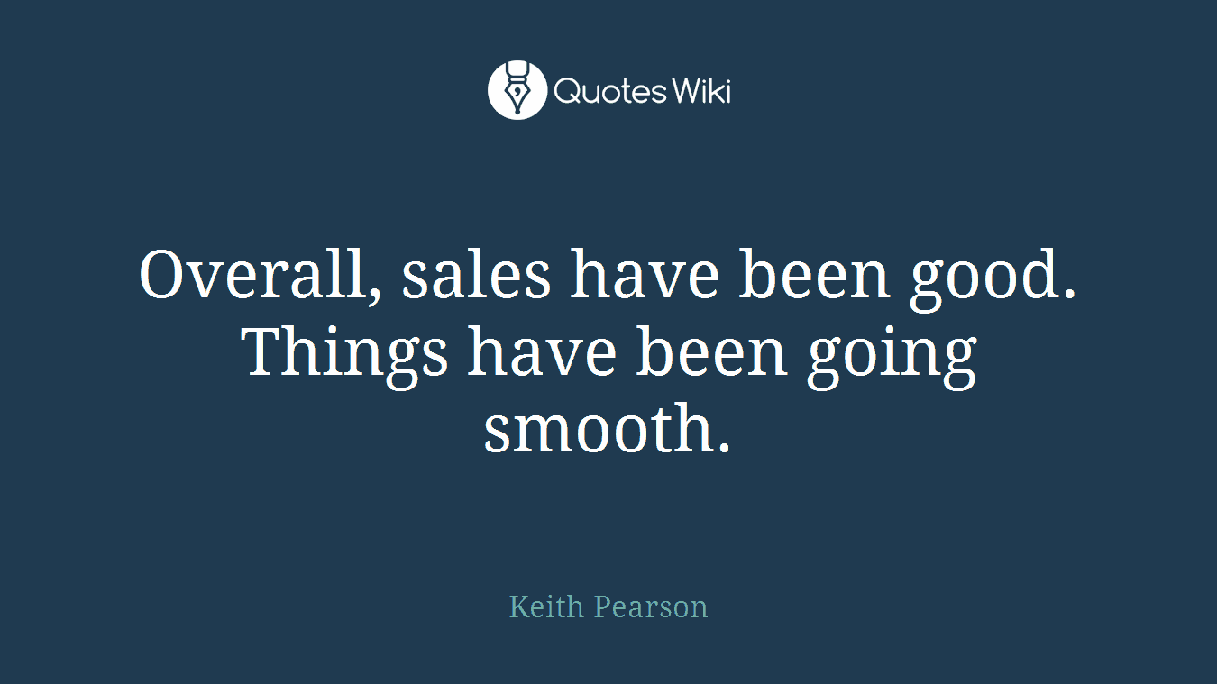 Overall, sales have been good. Things have been going smooth.