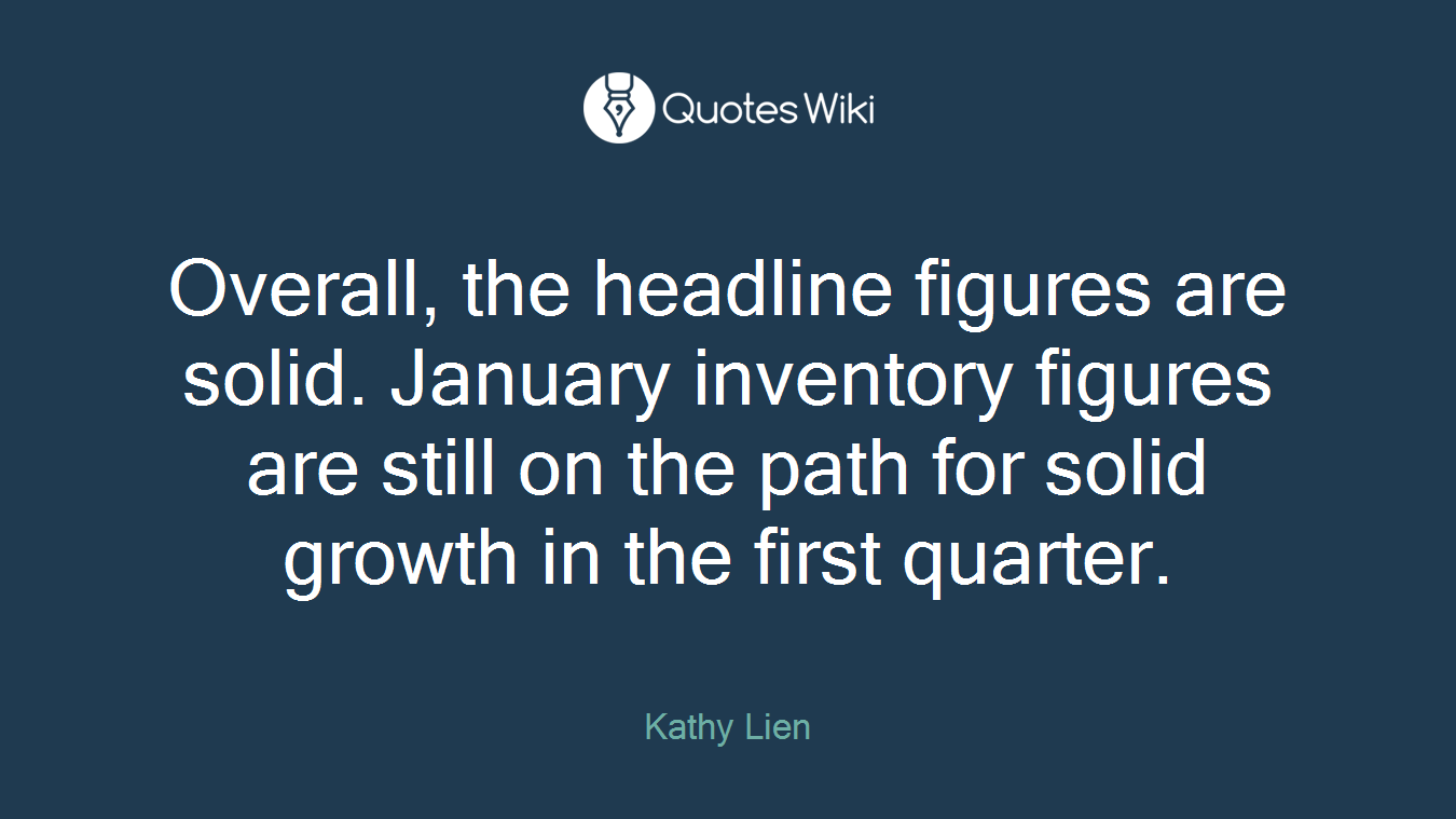 Overall, the headline figures are solid. January inventory figures are still on the path for solid growth in the first quarter.