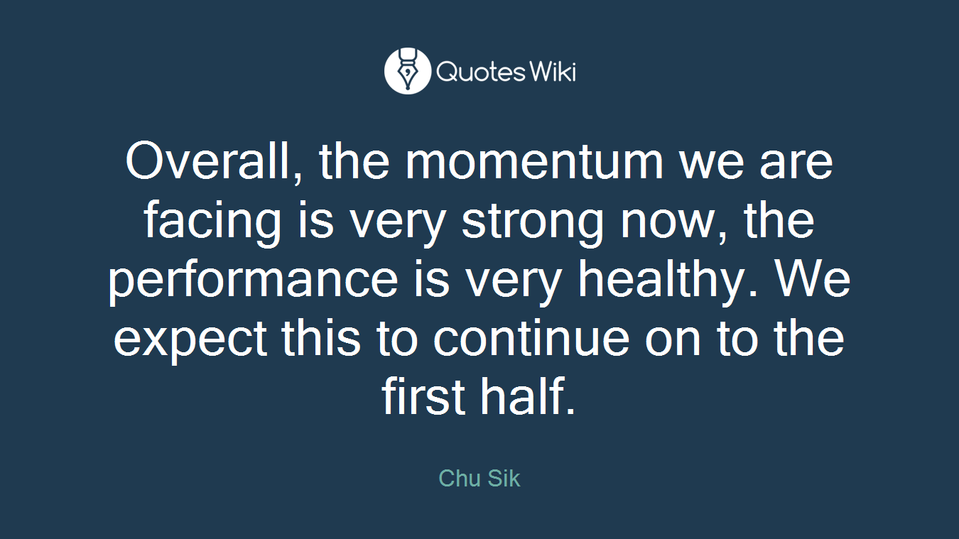 Overall, the momentum we are facing is very strong now, the performance is very healthy. We expect this to continue on to the first half.