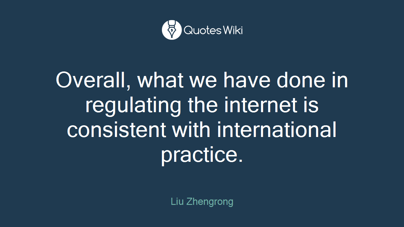 Overall, what we have done in regulating the internet is consistent with international practice.