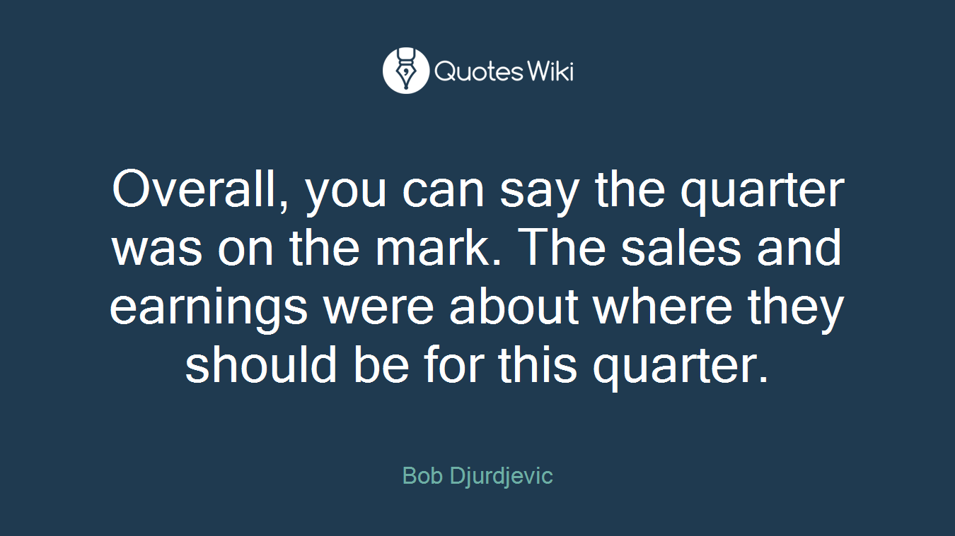 Overall, you can say the quarter was on the mark. The sales and earnings were about where they should be for this quarter.