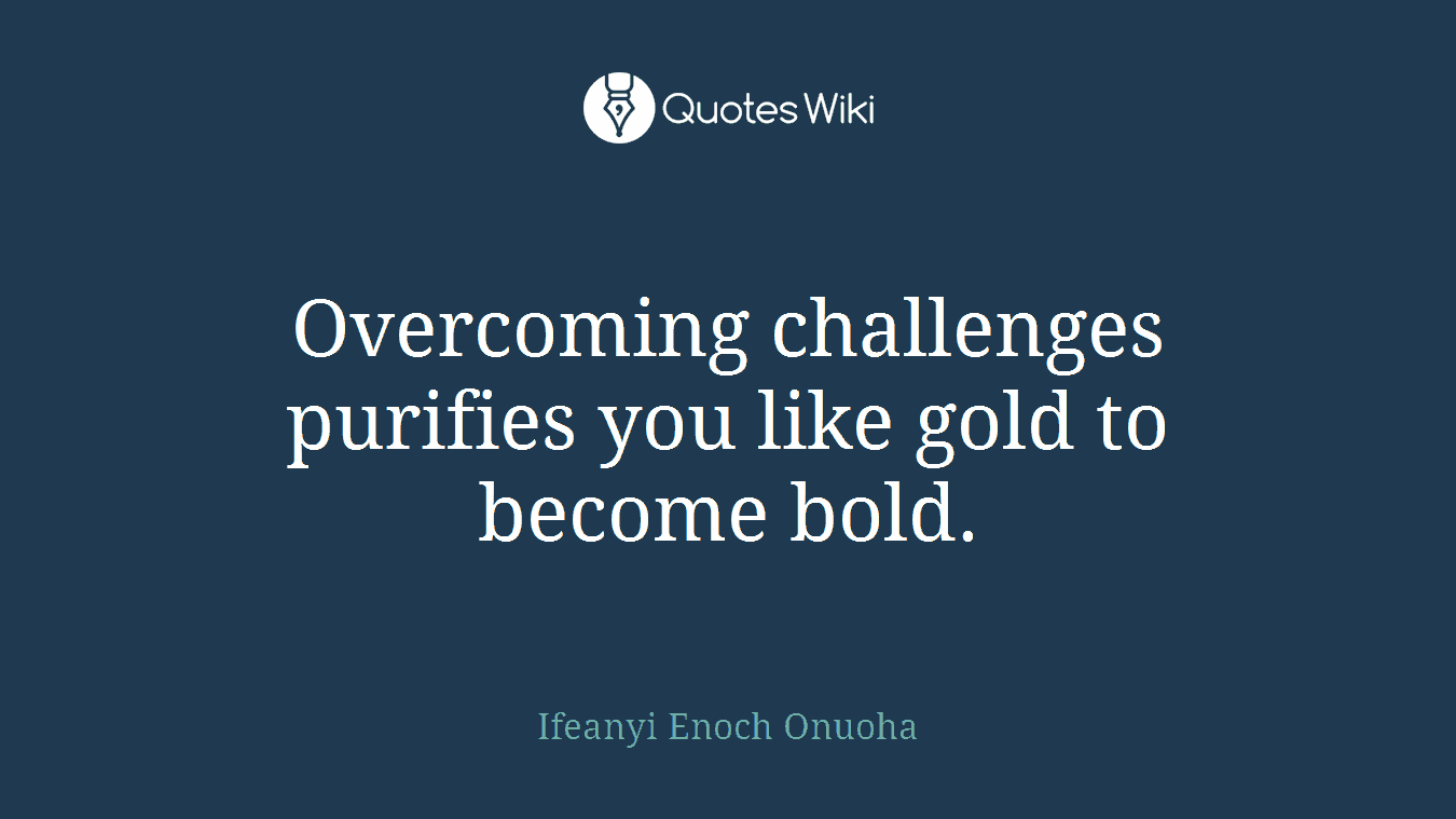 Overcoming challenges purifies you like gold to become bold.
