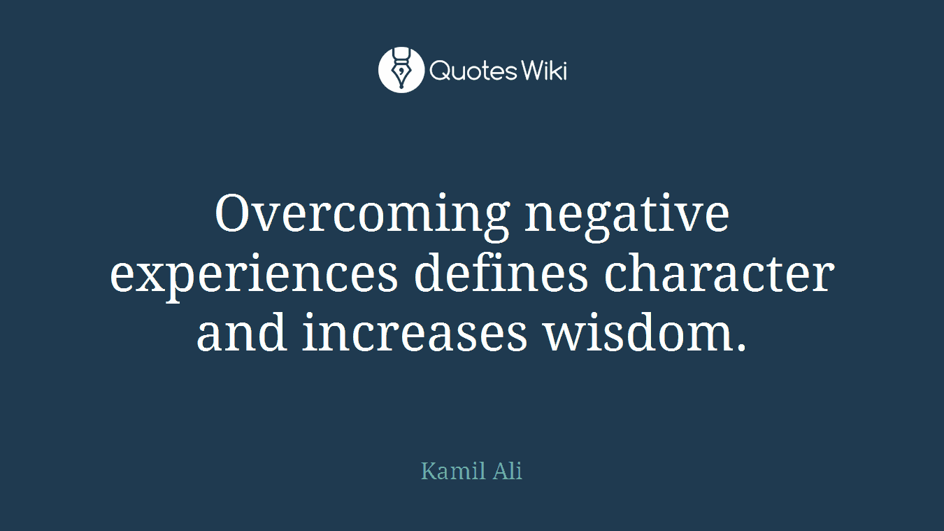 Overcoming negative experiences defines character and increases wisdom.