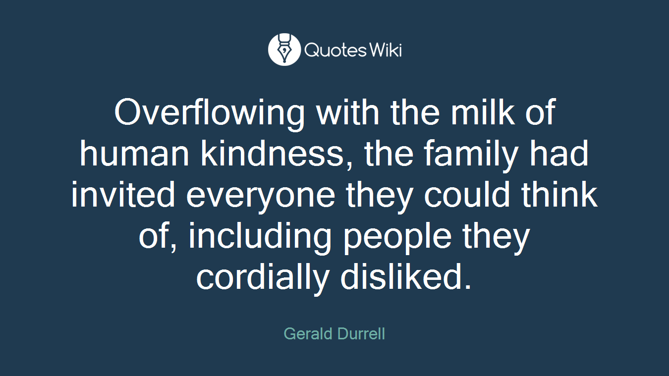 Overflowing with the milk of human kindness, the family had invited everyone they could think of, including people they cordially disliked.