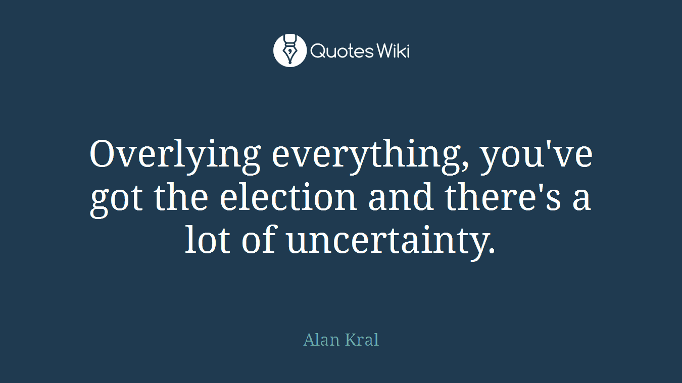 Overlying everything, you've got the election and there's a lot of uncertainty.