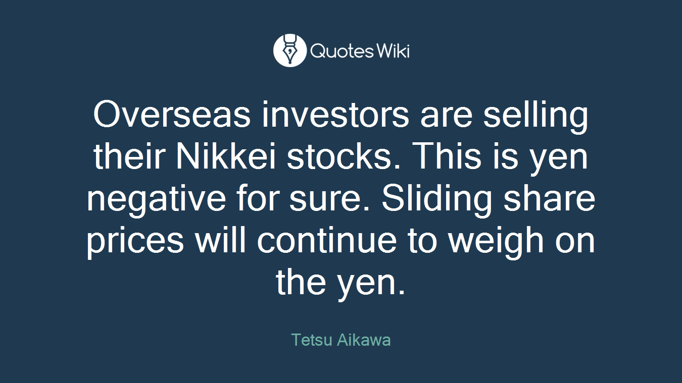 Overseas investors are selling their Nikkei stocks. This is yen negative for sure. Sliding share prices will continue to weigh on the yen.
