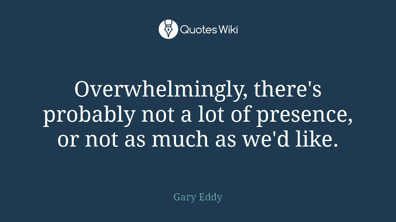 Overwhelmingly, there's probably not a lot of presence, or not as much as we'd like.