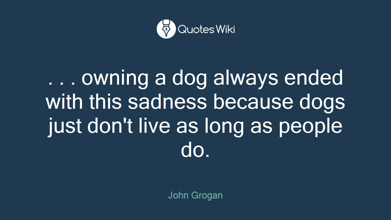 . . . owning a dog always ended with this sadness because dogs just don't live as long as people do.
