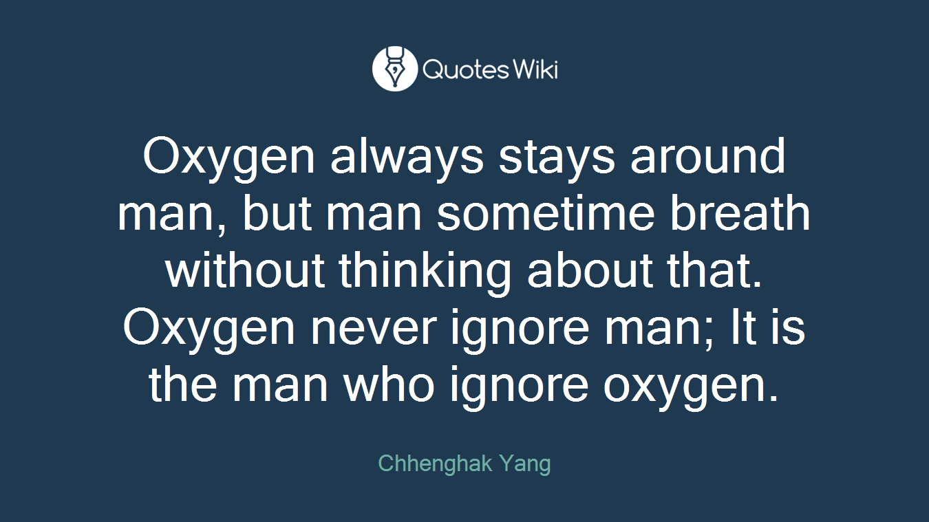 Oxygen always stays around man, but man sometime breath without thinking about that. Oxygen never ignore man; It is the man who ignore oxygen.