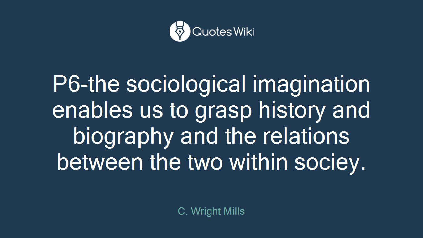 P6-the sociological imagination enables us to grasp history and biography and the relations between the two within sociey.