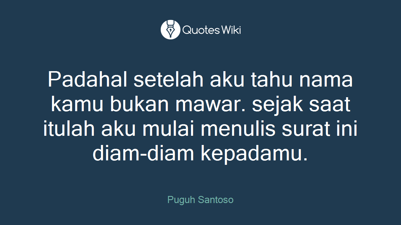 Padahal setelah aku tahu nama kamu bukan mawar. sejak saat itulah aku mulai menulis surat ini diam-diam kepadamu.