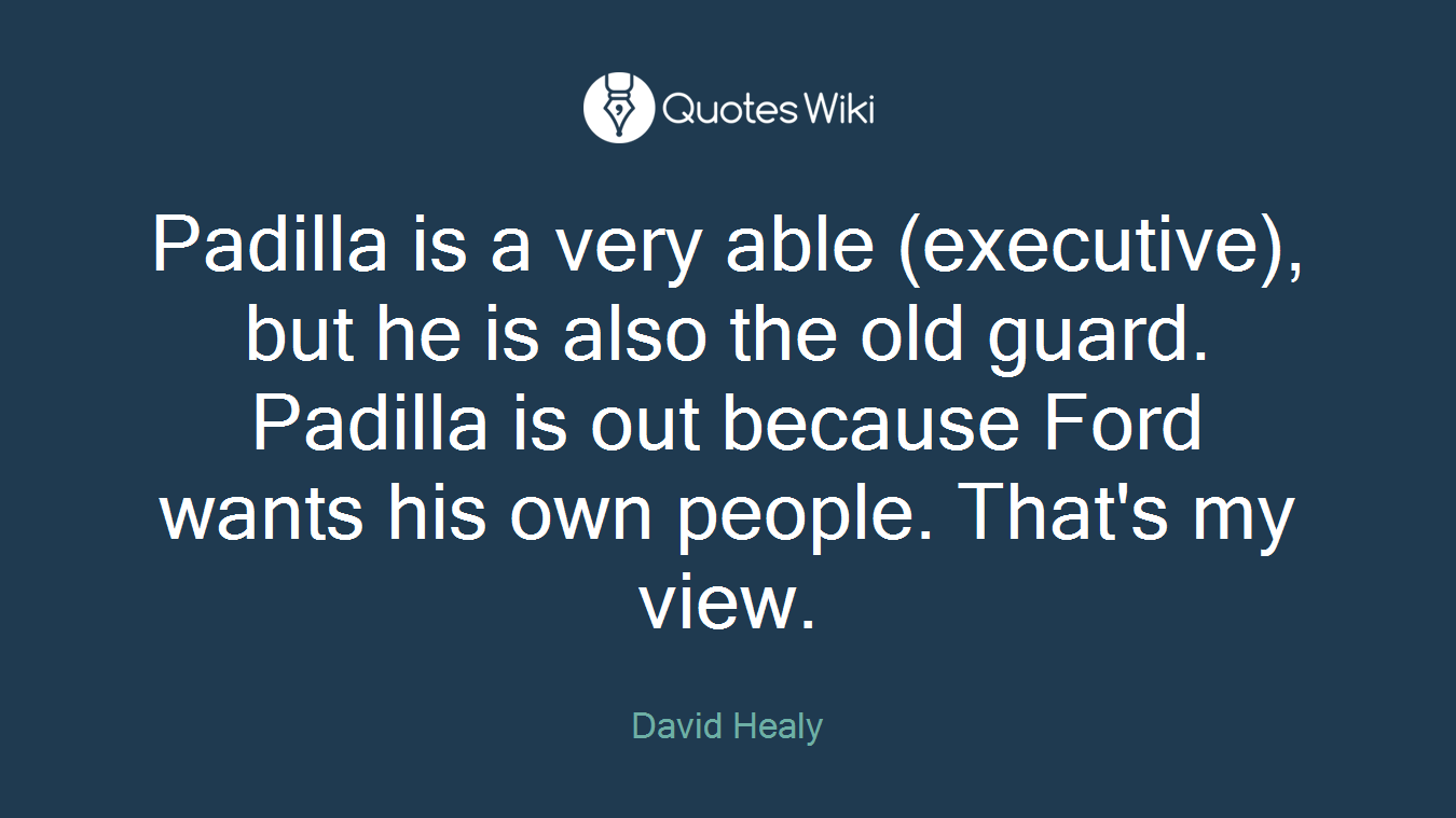Padilla is a very able (executive), but he is also the old guard. Padilla is out because Ford wants his own people. That's my view.