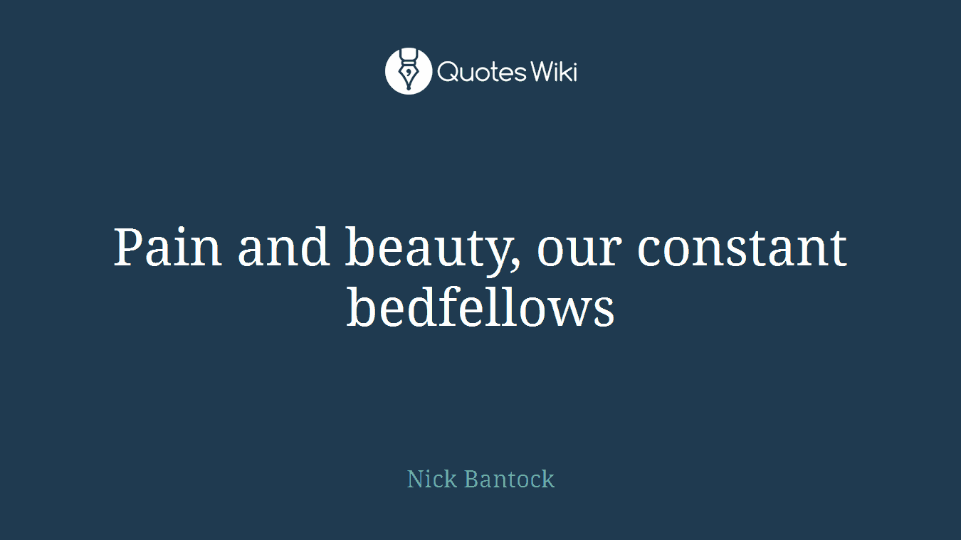 Pain and beauty, our constant bedfellows
