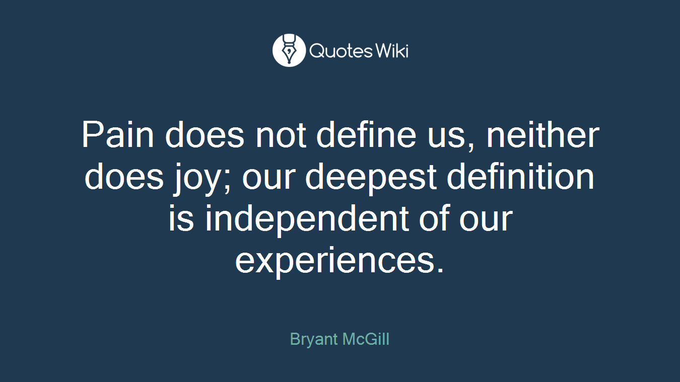 Pain does not define us, neither does joy; our deepest definition is independent of our experiences.